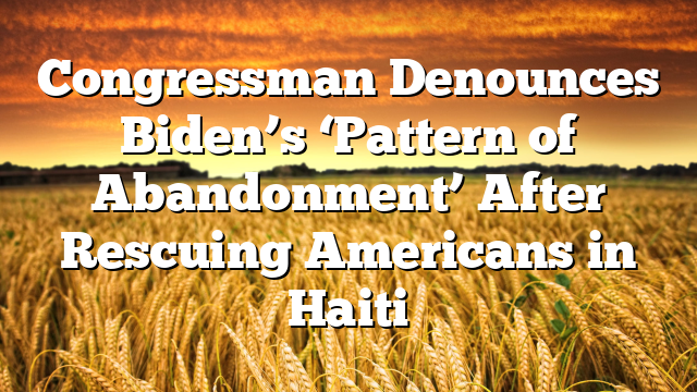 Congressman Denounces Biden’s ‘Pattern of Abandonment’ After Rescuing Americans in Haiti