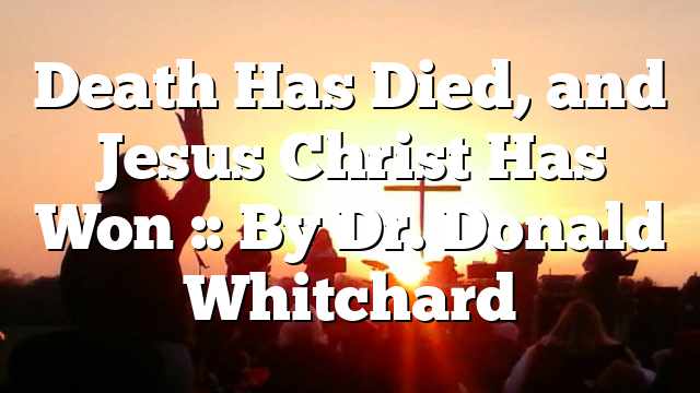 Death Has Died, and Jesus Christ Has Won :: By Dr. Donald Whitchard