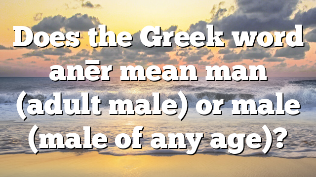 Does the Greek word anēr mean man (adult male) or male (male of any age)?