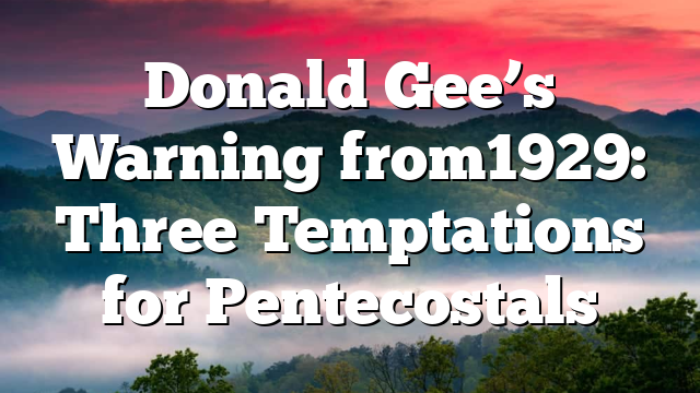 Donald Gee’s Warning from 1929: Three Temptations for Pentecostals