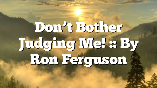 Don’t Bother Judging Me! :: By Ron Ferguson