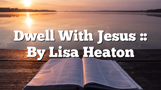Dwell With Jesus :: By Lisa Heaton