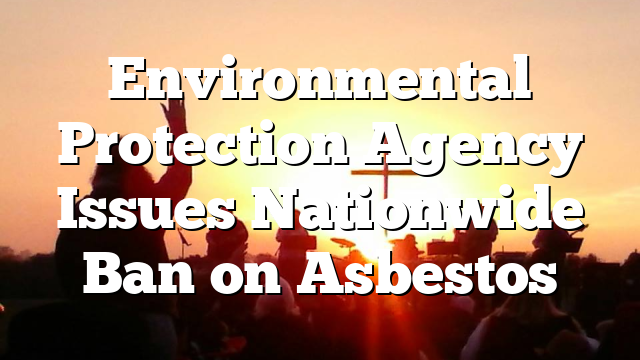 Environmental Protection Agency Issues Nationwide Ban on Asbestos