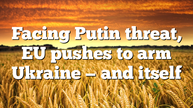 Facing Putin threat, EU pushes to arm Ukraine — and itself