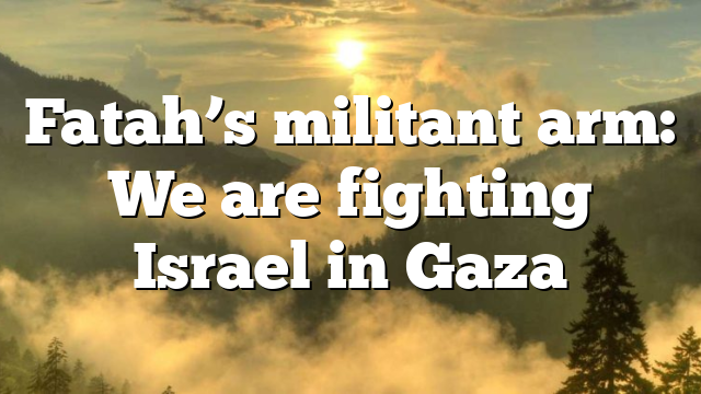 Fatah’s militant arm: We are fighting Israel in Gaza