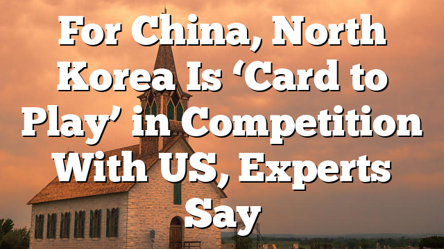 For China, North Korea Is ‘Card to Play’ in Competition With US, Experts Say