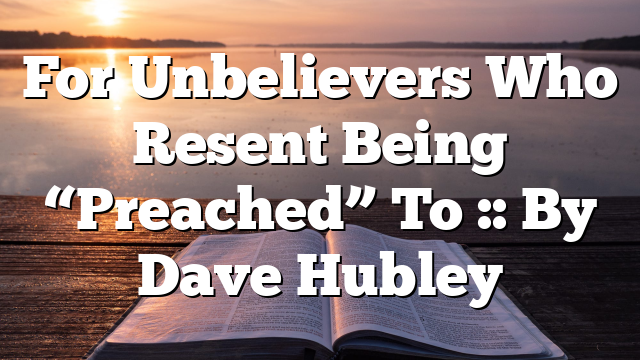For Unbelievers Who Resent Being “Preached” To :: By Dave Hubley