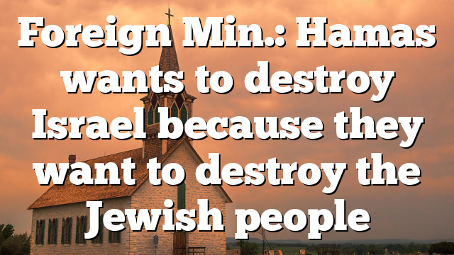 Foreign Min.: Hamas wants to destroy Israel because they want to destroy the Jewish people