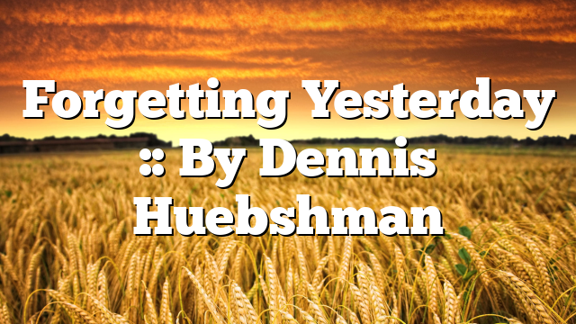 Forgetting Yesterday :: By Dennis Huebshman