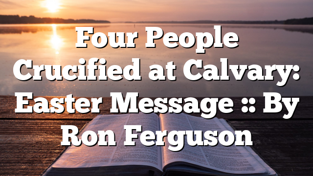 Four People Crucified at Calvary: Easter Message :: By Ron Ferguson