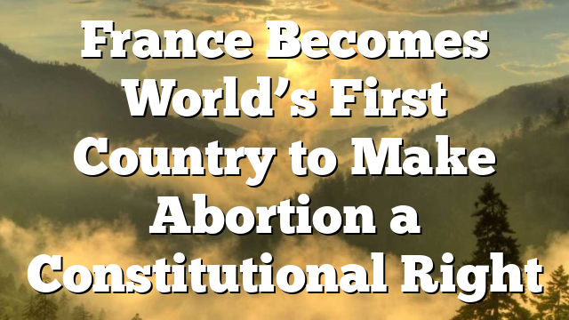 France Becomes World’s First Country to Make Abortion a Constitutional Right