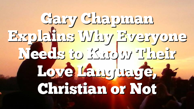 Gary Chapman Explains Why Everyone Needs to Know Their Love Language, Christian or Not