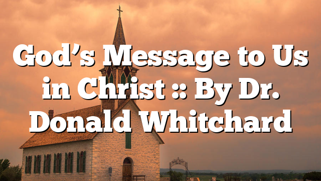 God’s Message to Us in Christ :: By Dr. Donald Whitchard
