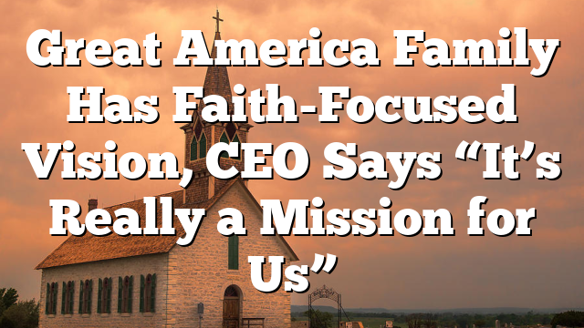 Great America Family Has Faith-Focused Vision, CEO Says “It’s Really a Mission for Us”