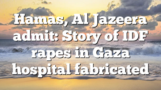 Hamas, Al Jazeera admit: Story of IDF rapes in Gaza hospital fabricated