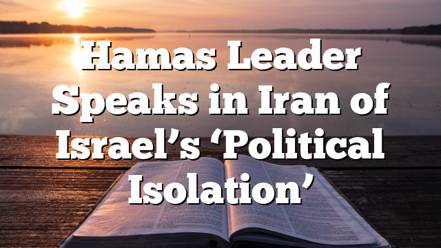 Hamas Leader Speaks in Iran of Israel’s ‘Political Isolation’