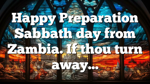 Happy Preparation Sabbath day from Zambia. If thou turn away…