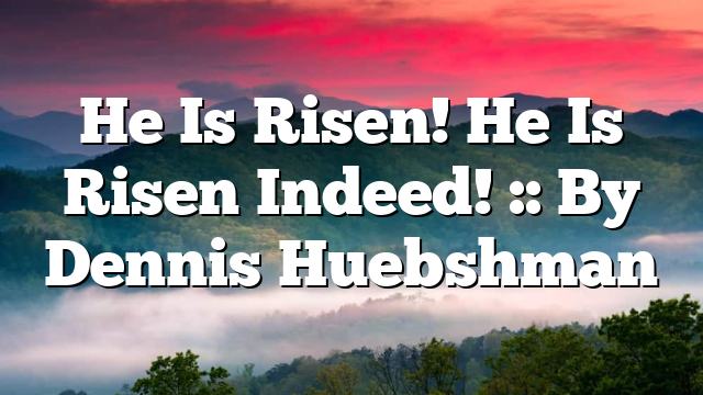 He Is Risen! He Is Risen Indeed! :: By Dennis Huebshman