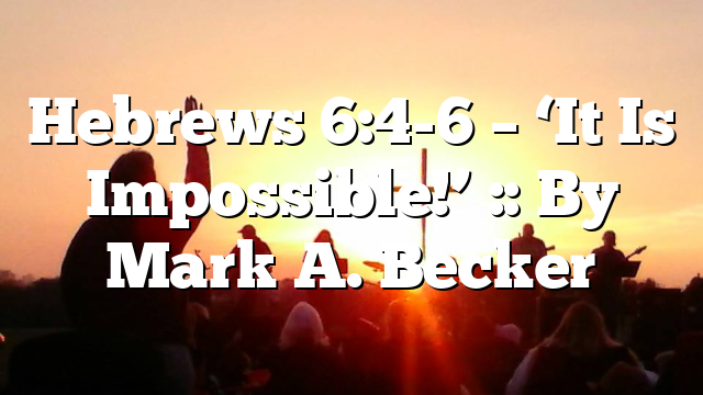 Hebrews 6:4-6 – ‘It Is Impossible!’ :: By Mark A. Becker