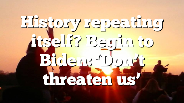 History repeating itself? Begin to Biden: ‘Don’t threaten us’