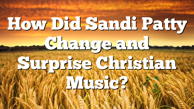 How Did Sandi Patty Change and Surprise Christian Music?