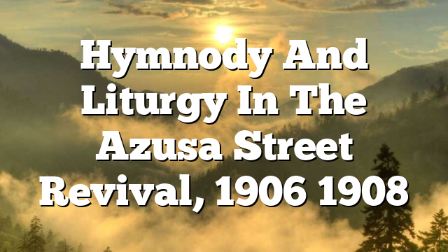 Hymnody And Liturgy In The Azusa Street Revival, 1906 1908