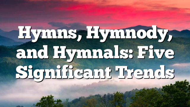 Hymns, Hymnody, and Hymnals: Five Significant Trends