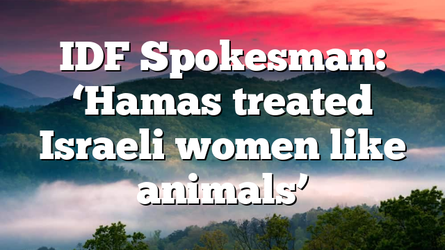 IDF Spokesman: ‘Hamas treated Israeli women like animals’