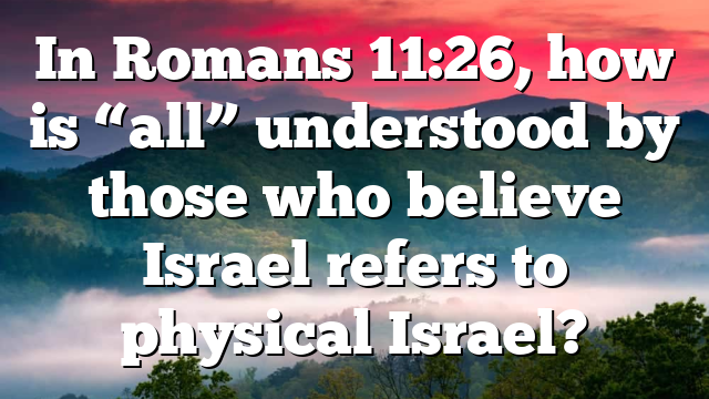 In Romans 11:26, how is “all” understood by those who believe Israel refers to physical Israel?