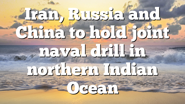 Iran, Russia and China to hold joint naval drill in northern Indian Ocean