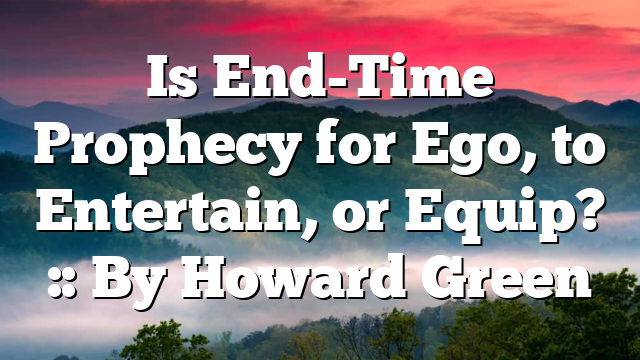 Is End-Time Prophecy for Ego, to Entertain, or Equip? :: By Howard Green