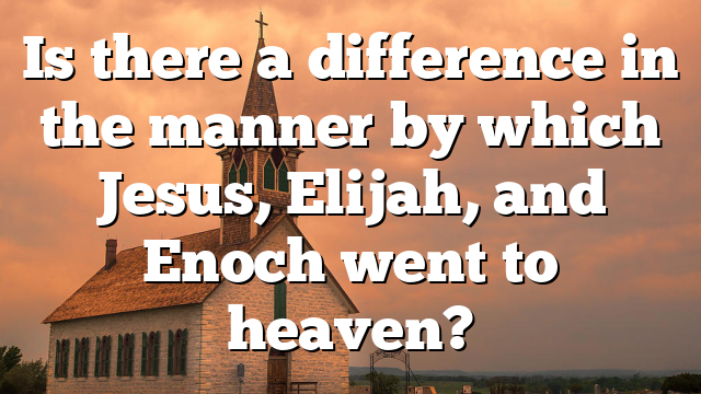 Is there a difference in the manner by which Jesus, Elijah, and Enoch went to heaven?