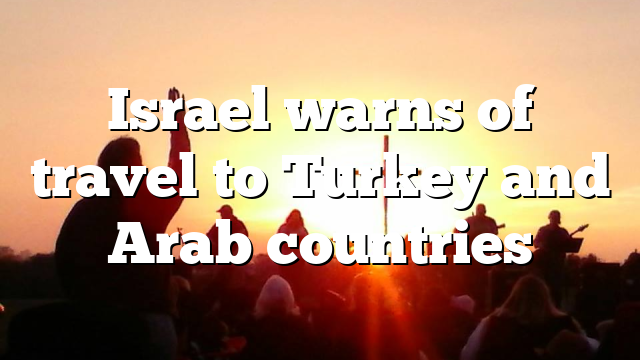 Israel warns of travel to Turkey and Arab countries