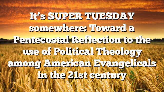 It’s SUPER TUESDAY somewhere: Toward a Pentecostal Reflection to the use of Political Theology among American Evangelicals in the 21st century