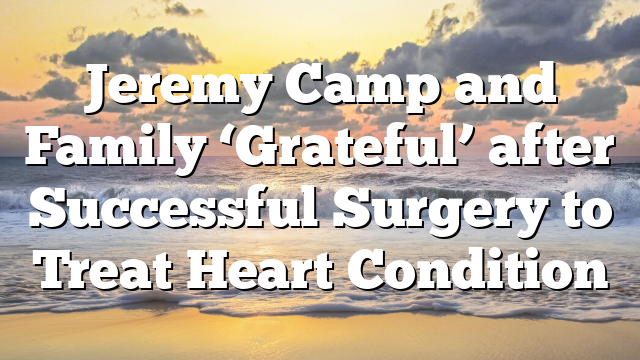 Jeremy Camp and Family ‘Grateful’ after Successful Surgery to Treat Heart Condition