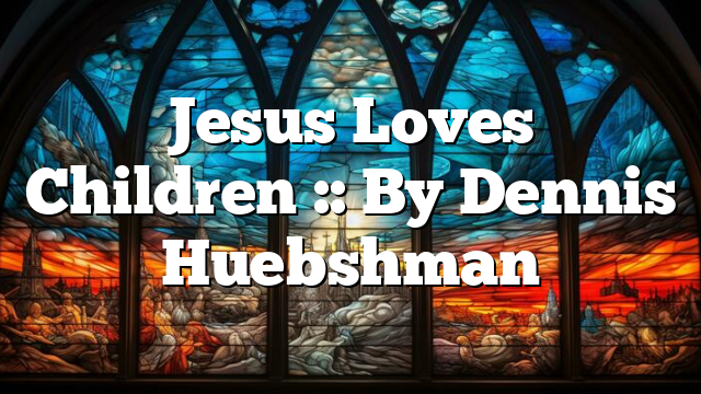 Jesus Loves Children :: By Dennis Huebshman