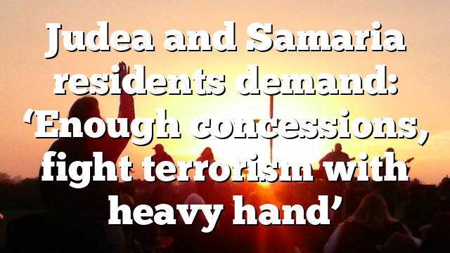 Judea and Samaria residents demand: ‘Enough concessions, fight terrorism with heavy hand’