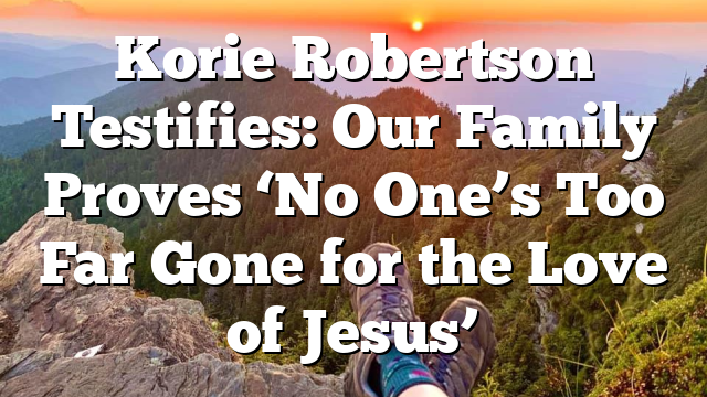 Korie Robertson Testifies: Our Family Proves ‘No One’s Too Far Gone for the Love of Jesus’