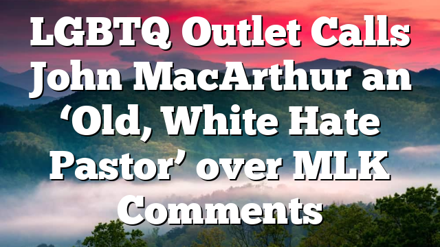 LGBTQ Outlet Calls John MacArthur an ‘Old, White Hate Pastor’ over MLK Comments