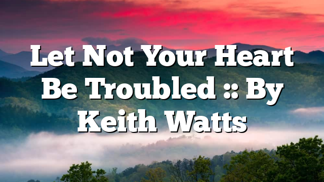 Let Not Your Heart Be Troubled :: By Keith Watts