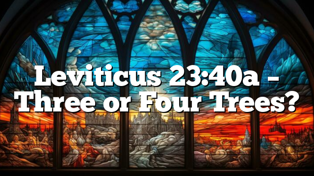 Leviticus 23:40a – Three or Four Trees?