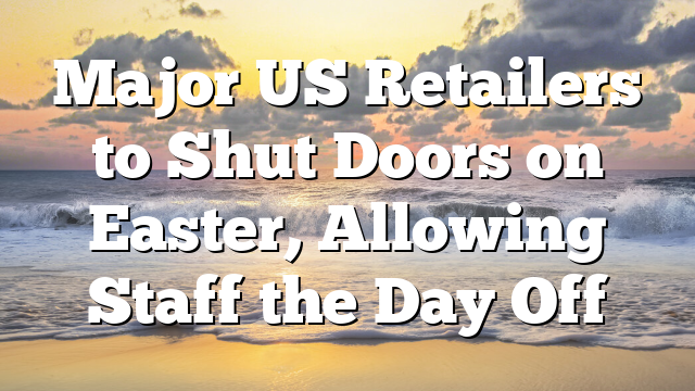 Major US Retailers to Shut Doors on Easter, Allowing Staff the Day Off