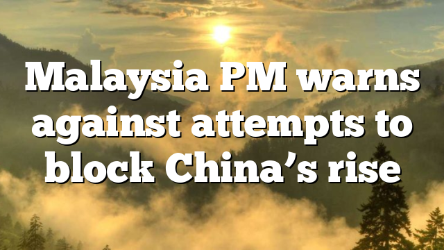 Malaysia PM warns against attempts to block China’s rise