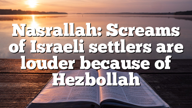 Nasrallah: Screams of Israeli settlers are louder because of Hezbollah