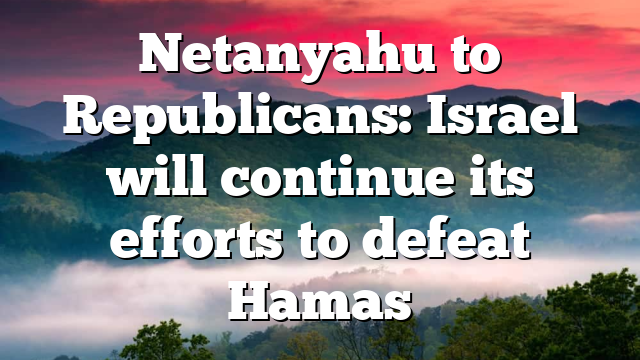 Netanyahu to Republicans: Israel will continue its efforts to defeat Hamas
