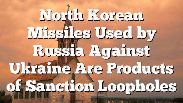 North Korean Missiles Used by Russia Against Ukraine Are Products of Sanction Loopholes
