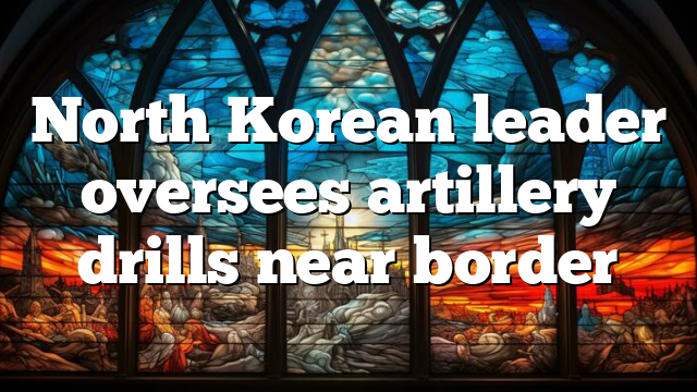 North Korean leader oversees artillery drills near border