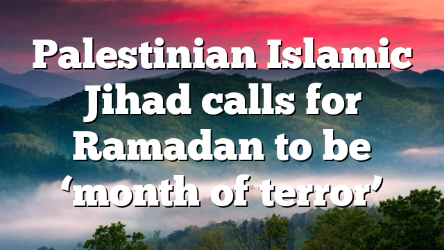 Palestinian Islamic Jihad calls for Ramadan to be ‘month of terror’