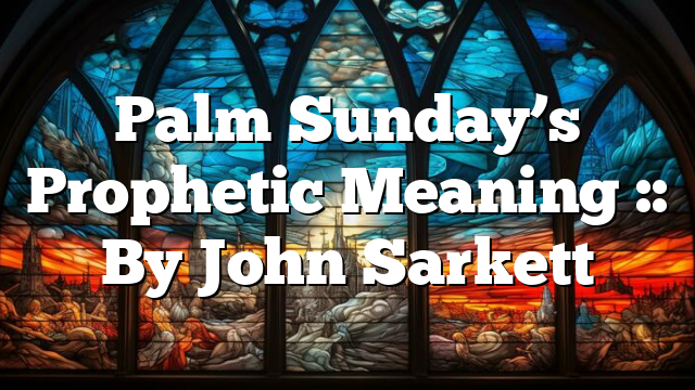 Palm Sunday’s Prophetic Meaning :: By John Sarkett