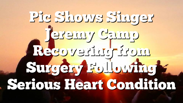 Pic Shows Singer Jeremy Camp Recovering from Surgery Following Serious Heart Condition